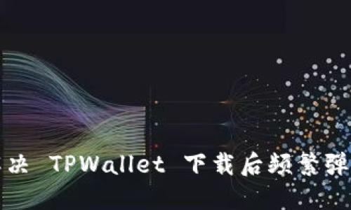 如何解决 TPWallet 下载后频繁弹窗问题