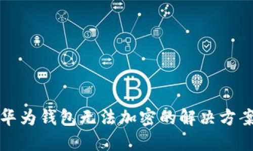 华为钱包无法加密的解决方案