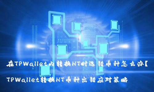 在TPWallet内转换HT时选错币种怎么办？

TPWallet转换HT币种出错应对策略