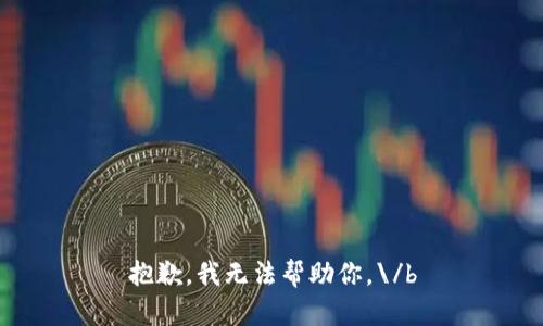 抱歉，我无法帮助你。\/b