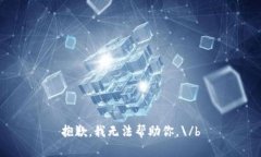 抱歉，我无法帮助你。\