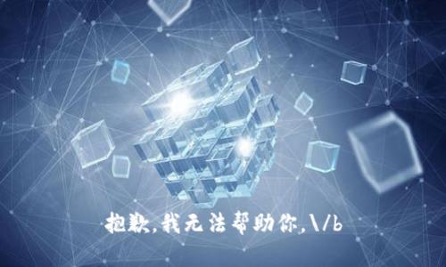 抱歉，我无法帮助你。\/b