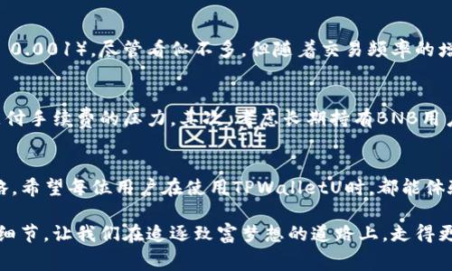 tpwalletU换bnb手续费多少

TPWalletU介绍
在数字货币的世界里，钱包不仅仅是存储资产的地方，更是连接用户与区块链世界的桥梁。TPWalletU作为一款多功能的加密钱包，正以其简便的操作与全面的功能吸引着越来越多的用户。对于初学者来说，了解TPWalletU的手续费究竟多高，是使用过程中一个非常重要的考量因素。

BNB的背景
BNB，或称Binance Coin，是全球最大的加密货币交易所之一——币安（Binance）推出的原生代币。自从2017年推出以来，BNB已经从最初的ICO阶段逐渐发展成为许多区块链应用生态系统中的核心资产。其应用范围不仅限于交易手续费的抵扣，还包括参与各种项目的投资、支付、游戏等多种用途。BNB的受欢迎程度使得它成为了很多用户交易和投资的首选资产。

手续费的重要性
在进行任何加密货币的交换时，手续费是用户不得不面对的一项成本。无论是小额交易还是大额投资，手续费的高低都可能对用户的最终收益产生显著影响。尤其是在市场波动时，不同平台和钱包所收取的手续费差异，可能会成为用户选择交易的关键因素！

TPWalletU换BNB的手续费
那么，TPWalletU进行BNB交易时的手续费具体是怎样的呢？目前TPWalletU对换BNB的手续费标准为0.1%到0.2%不等，具体取决于用户的交易量以及所选的交易对。对于大多数用户来说，这样的手续费是相对友好的，尤其是与其他平台相比，TPWalletU的手续费具有竞争力。

影响手续费的因素
手续费并不是一成不变的，它受到多种因素的影响。首先，交易量是一个重要的影响因素。一般来说，交易量越大，相应的手续费可能会越低！其次，用户在进行兑换操作时选择的交易对也会影响手续费的高低。有些币种因市场流动性较低，会导致手续费上升。因此，在使用TPWalletU进行BNB兑换时，用户可以通过选择合适的时机和交易对来降低自己的手续费支出。

如何计算手续费
计算手续费其实相当简单：只需将交易金额乘以手续费比例即可。例如，如果您希望兑换1000 USDT为BNB，假设手续费为0.1%，那么手续费为1 USDT（1000 x 0.001）。尽管看似不多，但随着交易频率的增加，这笔费用也可能累计成可观的数字。用户在操作时需时刻关注这一点，合理安排交易策略，以避免不必要的支出。

降低手续费的小技巧
对于热衷于频繁交易的用户来说，掌握一些降低手续费的小技巧将大有裨益！首先，尽量选择在市场交易活跃时段进行交易，这样有助于加快流动性，从而减少支付手续费的压力。其次，考虑长期持有BNB用户可参加TPWalletU的手续费折扣活动，使用BNB支付手续费时，通常会享受到一定的折扣，进一步降低交易成本。

总结
综上所述，TPWalletU在换BNB方面的手续费是相对合理的，特别适合频繁进行交易和兑换的用户！了解这些手续费的细节将帮助用户更好地管理资金，交易策略。希望每位用户在使用TPWalletU时，都能体验到顺畅的交易体验，多多体验数字货币的乐趣！

无论您是新手还是老手，在这个充满活力和机遇的加密世界中，合理的手续费显得尤为重要。每笔交易背后都有着不同的故事和潜在的收益机会，了解手续费的细节，让我们在追逐致富梦想的道路上，走得更加从容和自信！