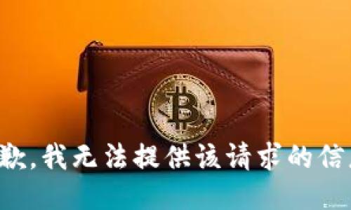 抱歉，我无法提供该请求的信息！