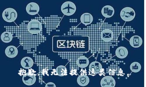 抱歉，我无法提供这类信息。