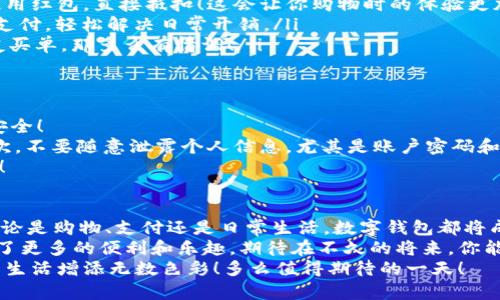   轻松领取15元红包，开启你的数字钱包之旅！ / 

 guanjianci 数字钱包, 红包, 下载 /guanjianci 

引言：数字世界的红利
在当今的数字时代，数字钱包不仅仅是一种支付工具，更是人们生活中的重要组成部分。无论是线上购物、缴费还是转账，数字钱包的出现极大地方便了我们的生活。而今天，我将带你走进数字钱包，分享如何轻松获得15元红包的机会！多么令人振奋的消息！

什么是数字钱包？
数字钱包是一个电子平台，让用户能够以数字方式存储、管理和消费自己的资金。它的出现使得交易变得更为高效、便捷，用户不用再携带现金或信用卡，手机就能轻松支付！
你可能会问：“数字钱包有什么好处呢？”其实，除了方便之外，许多数字钱包还提供了红包、优惠券等优惠活动，让我们的存钱和消费变得更具乐趣。这也正是今天我想要与你分享的主题——下载数字钱包并获得15元红包的过程！

如何下载数字钱包？
请放心！下载数字钱包是个简单快捷的过程。以下是一些基本步骤，可以帮助你顺利完成下载：
ol
    listrong选择平台：/strong根据自己的需要选择合适的数字钱包app，比如支付宝、微信支付或其他地方性数字钱包。/li
    listrong搜索下载：/strong在应用商店中搜索特定的数字钱包应用，点击下载。/li
    listrong注册账号：/strong根据提示，填写必要的信息，例如手机号码和验证码，进行注册。/li
    listrong完成身份验证：/strong根据要求进行身份验证，以确保账户的安全性。/li
    listrong收取红包：/strong完成注册后，按照系统提示领取15元红包，这样你便可以开始使用你的数字钱包了！多么简单！/li
/ol

领取红包的具体方式
成功下载并注册后，你可能会好奇，如何能顺利领取这15元红包呢？下面是一些小窍门：
ul
    listrong关注活动：/strong注册后，务必关注相关活动信息，运动里通常会有红包活动、首单优惠等，值得一试！/li
    listrong邀请好友：/strong许多数字钱包会推出邀请好友注册的活动，完成后，你也能获得额外的红包奖励。/li
    listrong每日签到：/strong通过每日签到的方式，积累活动积分，并有机会获取更多的红包！/li
/ul
可以说，数字钱包不仅仅是一种工具，更是一个让你享受生活的伙伴！能够获得红包这件事，确实让人感到兴奋啊！

如何使用红包？
那么，如何使用这15元红包呢？红包的使用方式多种多样，接下来我将为你一一介绍！
ol
    listrong在线购物：/strong你可以在支持数字钱包的电商平台上使用这15元红包！在结算时选择使用红包，直接抵扣！这会让你购物时的体验更加愉快。/li
    listrong支付账单：/strong生活中总会有一些零碎的账单，比如水电费、手机费等，可以尝试用红包支付，轻松解决日常开销。/li
    listrong转账给好友：/strong红包也可以转赠给朋友，增进你们的友谊！想想在聚会时用红包给朋友买单，那多么有情调！/li
/ol

数字钱包的安全性
安全性是我们在使用数字钱包时最为关心的问题之一。我们在享受方便与红包的同时，也要确保账户的安全！
首先，尽量选择知名的数字钱包，这些平台通常会有较为完善的安全措施，比如身份验证、支付密码等。其次，不要随意泄露个人信息，尤其是账户密码和短信验证码，一定要小心谨慎！
最后，定期更改密码，并开启双重验证功能，以提高账户的安全性！记住：安全第一，才能放心使用数字钱包！

总结与展望
通过今天的分享，相信你对数字钱包有了更加深入的了解，也知道了如何领取那令人激动的15元红包。无论是购物、支付还是日常生活，数字钱包都将成为你不可或缺的一部分！
未来，我们会看到数字钱包在生活中扮演越来越重要的角色，不仅提升了我们的生活品质，也为我们带来了更多的便利和乐趣。期待在不久的将来，你能够通过数字钱包收获更多的惊喜和红包！
所以，赶紧下载你心仪的数字钱包应用吧，开启你的红包之旅吧！生活不再是单调无趣，数字钱包将为你的生活增添无数色彩！多么值得期待的一天！