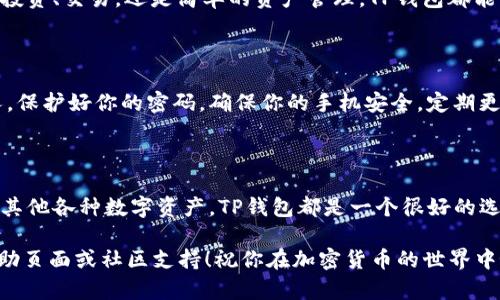 创建一个TP钱包（Trust Wallet）是一个相对简单的过程，这里将为你详细介绍每一步的操作方法。TP钱包是一款安全、去中心化的加密货币钱包，支持多种区块链资产，使用起来既方便又安全。让我们一步一步来看看如何创建TP钱包。

第一步：下载TP钱包

在你的智能手机上，打开应用商店（如苹果的App Store或安卓的Google Play），搜索“Trust Wallet”或“TP Wallet”。找到官方的应用并进行下载。保证你下载的是官方版本，以防止下载到恶意软件。

第二步：启动应用

安装完成后，点击TP钱包的图标启动应用。在第一次打开时你会看到欢迎页面，里面会有简单的介绍和使用说明。

第三步：选择创建新钱包

在欢迎页面，你会看到“创建新钱包”或“已有钱包恢复”的选项。选择“创建新钱包”。这是因为你是第一次使用这个钱包。

第四步：阅读并同意条款

在创建新钱包之前，TP钱包会要求你阅读并同意他们的条款和隐私政策。仔细阅读，确保你理解其中的内容，然后点击同意。

第五步：设置密码

接下来，你需要设置一个安全的密码。这将用于保护你的钱包和资产。通常建议使用8位以上、包含字母、数字和符号的组合。密码设置好后，点击确认。

第六步：备份助记词

这是最重要的一步！TP钱包将生成一组助记词（通常是12个单词），这组单词是你恢复钱包的唯一方式。请务必将其记录下来，并保存在一个安全的地方，切勿泄露给他人！

第七步：确认助记词

为了确保你已正确记录助记词，TP钱包会要求你按照顺序输入这些单词。确保输入正确无误，以证明你已经完成备份。

第八步：成功创建钱包

一旦助记词确认无误，你的TP钱包就创建完成了！现在你可以看到钱包的主界面，里面会有不同的功能选项，包括发送、接收资产、查看余额等。

第九步：使用钱包

现在，你可以使用TP钱包进行各种操作。你可以接收加密货币，进行转账，查看你的资产等等。无论是投资、交易，还是简单的资产管理，TP钱包都能满足你的需求！

第十步：安全提示

在使用TP钱包时，请务必注意安全！不要随便点击未知链接，不要随意提供你的助记词或私钥给他人。保护好你的密码，确保你的手机安全，定期更新应用，确保使用最新版本。

总结

通过以上步骤，你成功地创建了TP钱包，开始了你的加密货币之旅！无论是投资比特币、以太坊，还是其他各种数字资产，TP钱包都是一个很好的选择。多么令人振奋的一刻！记得定期检查你的资产，并保持对市场动态的关注，让你的投资更有保障！

希望这个指南对你有所帮助，如果你在使用TP钱包的过程中遇到任何问题，可以随时参考官方的帮助页面或社区支持！祝你在加密货币的世界中好运！