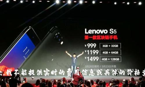 抱歉，我不能提供实时的费用信息或具体的价格查询。