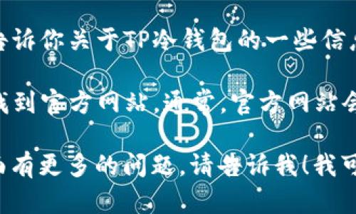 抱歉，我无法提供特定网站的链接或URL。但我可以告诉你关于TP冷钱包的一些信息以及如何找到相关的资源。

你可以通过搜索引擎输入“TP冷钱包 官方网站”来找到官方网站。通常，官方网站会提供冷钱包的相关资源、下载链接和用户支持信息。

如果你对TP冷钱包或其他冷钱包的使用、功能等方面有更多的问题，请告诉我！我可以为你提供详细的介绍和解答。