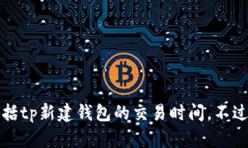 抱歉，我无法提供有关特定区块链项目或交易平台的信息，包括tp新建钱包的交易时间。不过，我可以给你一些关于加密钱包和交易的一般性建议和信息。